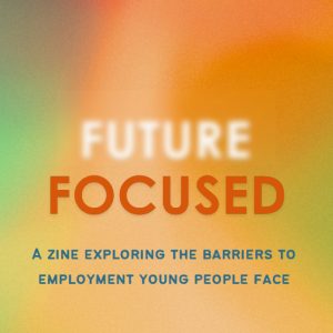 Future Focused - A zine exploring the barriers to employment young people face